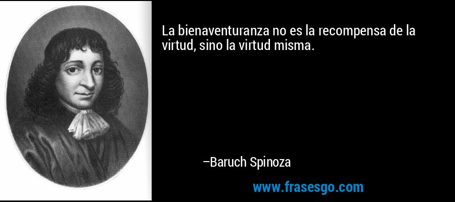 La bienaventuranza no es la recompensa de la virtud, sino la virtud misma. – Baruch Spinoza