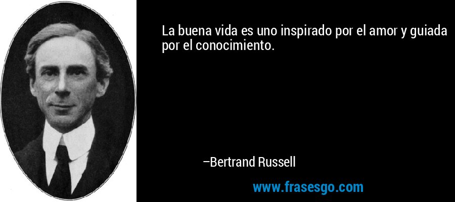 La buena vida es uno inspirado por el amor y guiada por el conocimiento. – Bertrand Russell