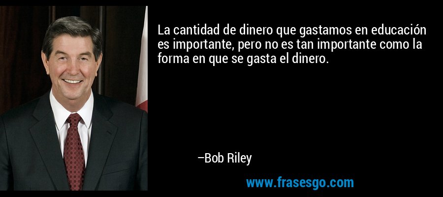 La cantidad de dinero que gastamos en educación es importante, pero no es tan importante como la forma en que se gasta el dinero. – Bob Riley