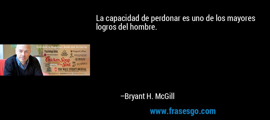 La capacidad de perdonar es uno de los mayores logros del hombre. – Bryant H. McGill
