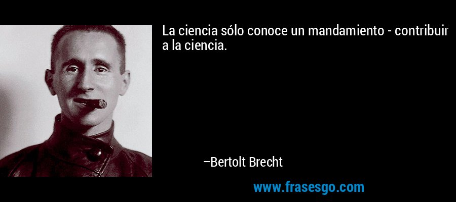 La ciencia sólo conoce un mandamiento - contribuir a la ciencia. – Bertolt Brecht