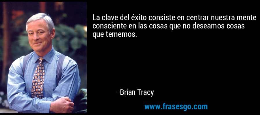 La clave del éxito consiste en centrar nuestra mente consciente en las cosas que no deseamos cosas que tememos. – Brian Tracy