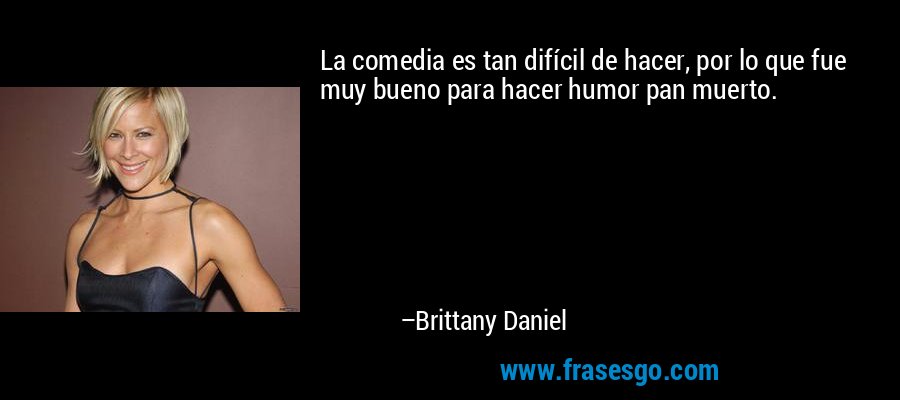La comedia es tan difícil de hacer, por lo que fue muy bueno para hacer humor pan muerto. – Brittany Daniel