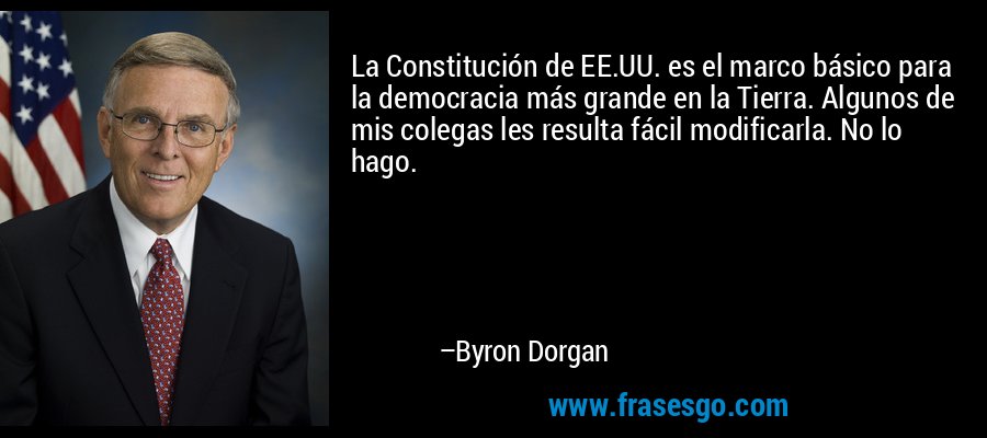 La Constitución de EE.UU. es el marco básico para la democracia más grande en la Tierra. Algunos de mis colegas les resulta fácil modificarla. No lo hago. – Byron Dorgan