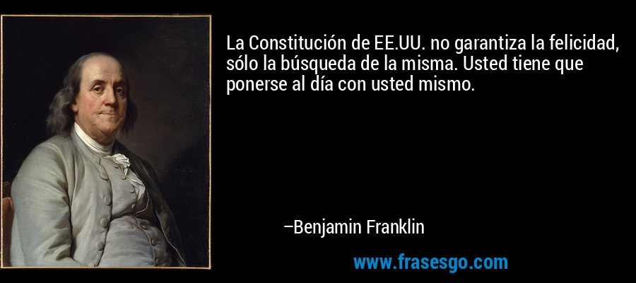 La Constitución de EE.UU. no garantiza la felicidad, sólo la búsqueda de la misma. Usted tiene que ponerse al día con usted mismo. – Benjamin Franklin