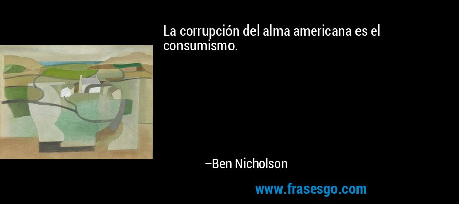 La corrupción del alma americana es el consumismo. – Ben Nicholson