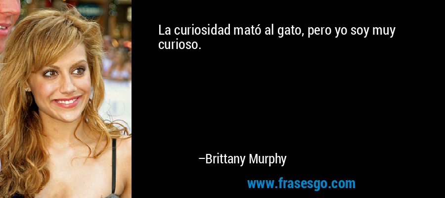 La curiosidad mató al gato, pero yo soy muy curioso. – Brittany Murphy