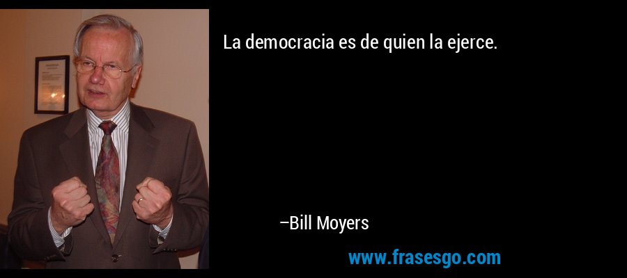 La democracia es de quien la ejerce. – Bill Moyers