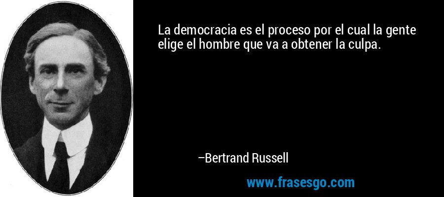 La democracia es el proceso por el cual la gente elige el hombre que va a obtener la culpa. – Bertrand Russell