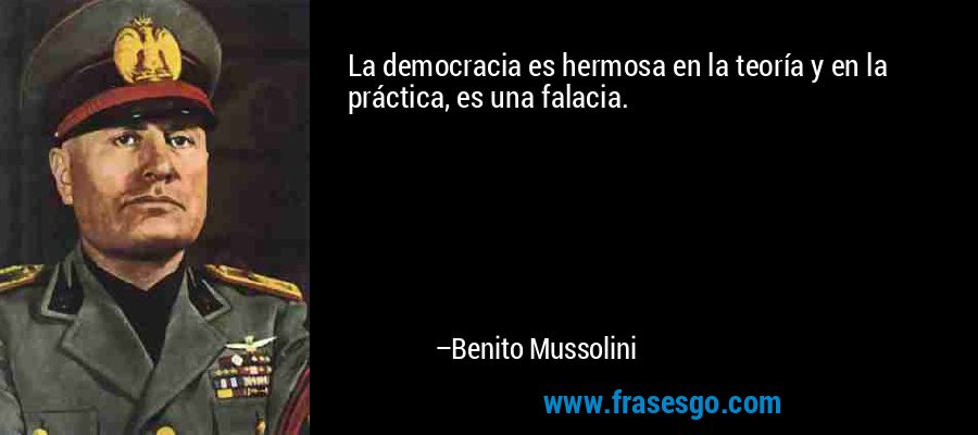 La democracia es hermosa en la teoría y en la práctica, es una falacia. – Benito Mussolini