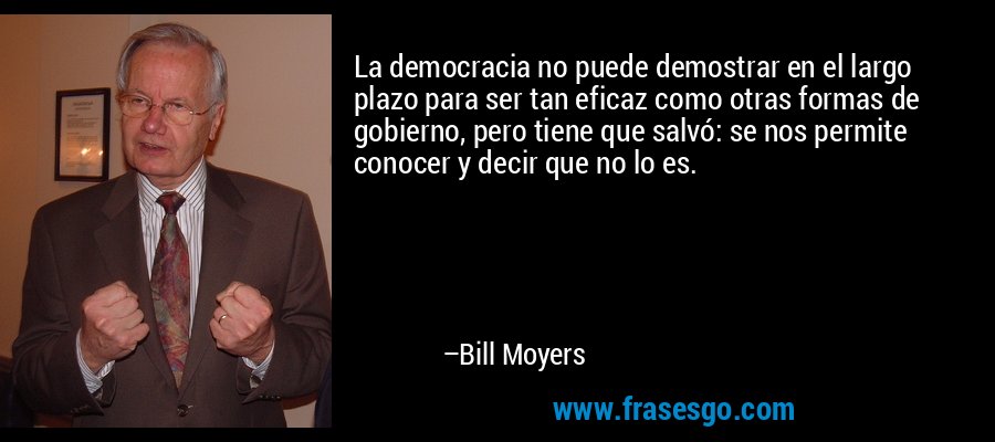 La democracia no puede demostrar en el largo plazo para ser tan eficaz como otras formas de gobierno, pero tiene que salvó: se nos permite conocer y decir que no lo es. – Bill Moyers