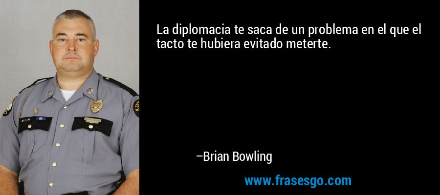La diplomacia te saca de un problema en el que el tacto te hubiera evitado meterte. – Brian Bowling