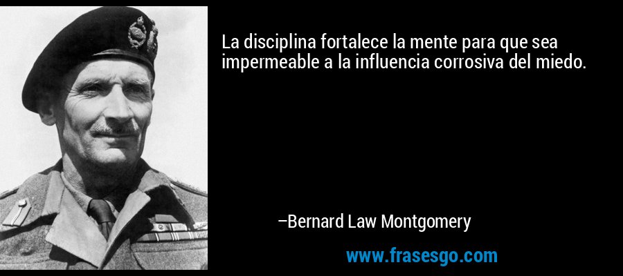 La disciplina fortalece la mente para que sea impermeable a la influencia corrosiva del miedo. – Bernard Law Montgomery
