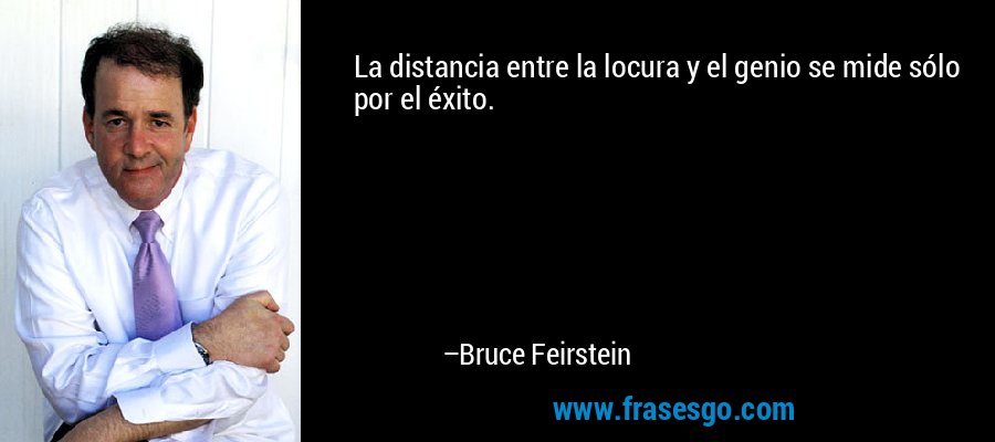 La distancia entre la locura y el genio se mide sólo por el éxito. – Bruce Feirstein