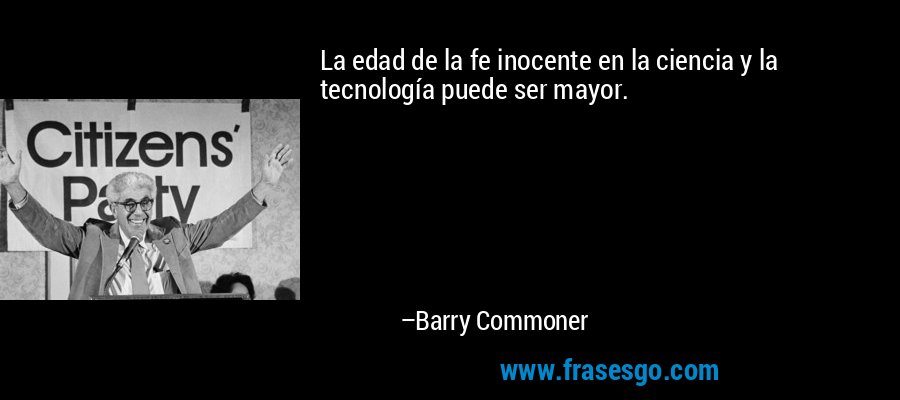 La edad de la fe inocente en la ciencia y la tecnología puede ser mayor. – Barry Commoner