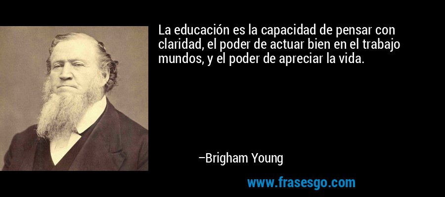 La educación es la capacidad de pensar con claridad, el poder de actuar bien en el trabajo mundos, y el poder de apreciar la vida. – Brigham Young