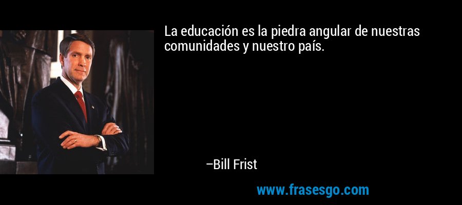 La educación es la piedra angular de nuestras comunidades y nuestro país. – Bill Frist