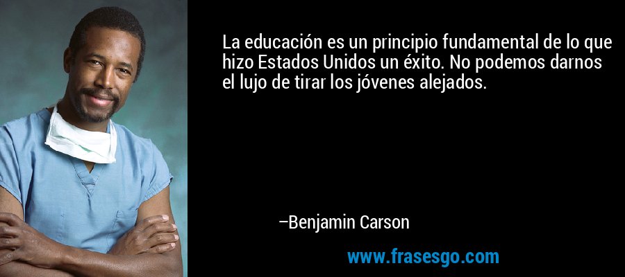 La educación es un principio fundamental de lo que hizo Estados Unidos un éxito. No podemos darnos el lujo de tirar los jóvenes alejados. – Benjamin Carson