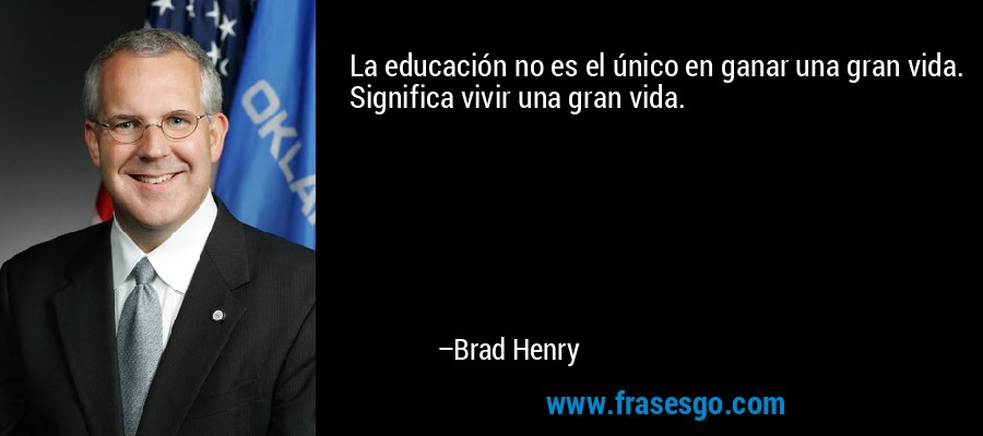 La educación no es el único en ganar una gran vida. Significa vivir una gran vida. – Brad Henry