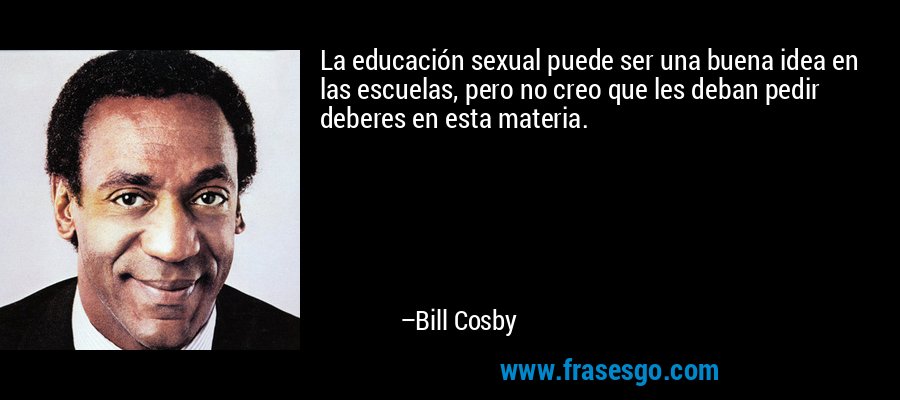 La educación sexual puede ser una buena idea en las escuelas, pero no creo que les deban pedir deberes en esta materia. – Bill Cosby