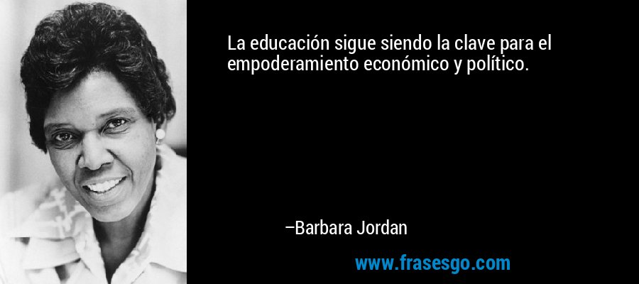 La educación sigue siendo la clave para el empoderamiento económico y político. – Barbara Jordan
