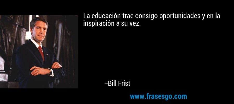 La educación trae consigo oportunidades y en la inspiración a su vez. – Bill Frist