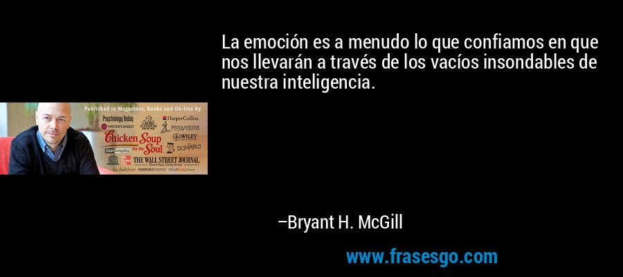 La emoción es a menudo lo que confiamos en que nos llevarán a través de los vacíos insondables de nuestra inteligencia. – Bryant H. McGill
