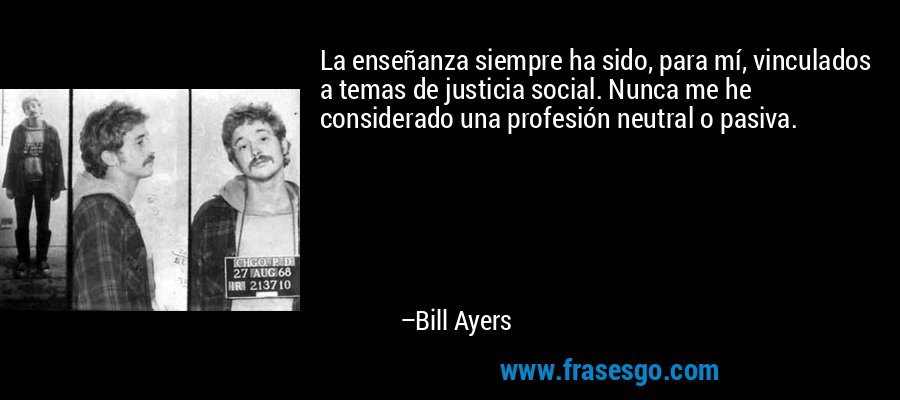 La enseñanza siempre ha sido, para mí, vinculados a temas de justicia social. Nunca me he considerado una profesión neutral o pasiva. – Bill Ayers