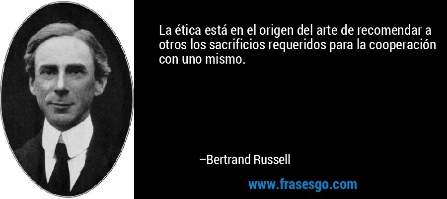 La ética está en el origen del arte de recomendar a otros los sacrificios requeridos para la cooperación con uno mismo. – Bertrand Russell