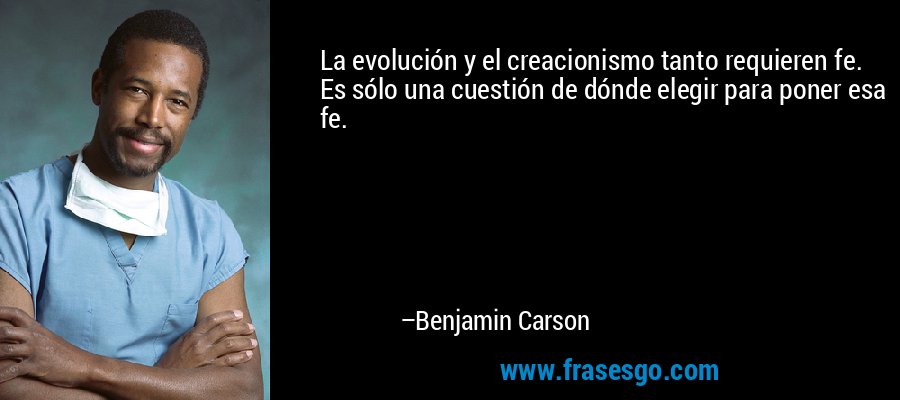 La evolución y el creacionismo tanto requieren fe. Es sólo una cuestión de dónde elegir para poner esa fe. – Benjamin Carson