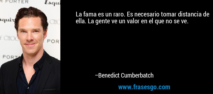 La fama es un raro. Es necesario tomar distancia de ella. La gente ve un valor en el que no se ve. – Benedict Cumberbatch