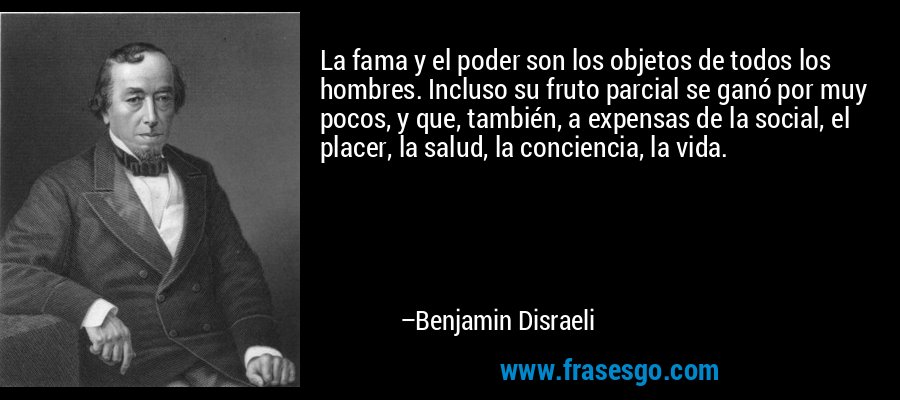 La fama y el poder son los objetos de todos los hombres. Incluso su fruto parcial se ganó por muy pocos, y que, también, a expensas de la social, el placer, la salud, la conciencia, la vida. – Benjamin Disraeli