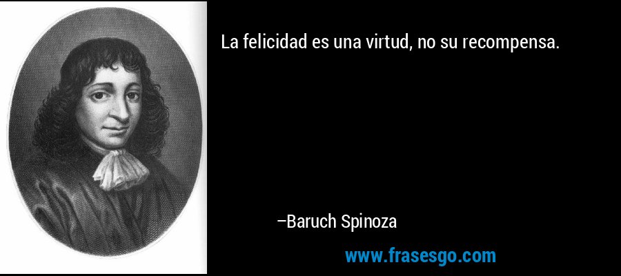 La felicidad es una virtud, no su recompensa. – Baruch Spinoza