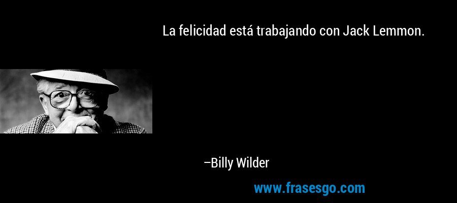 La felicidad está trabajando con Jack Lemmon. – Billy Wilder