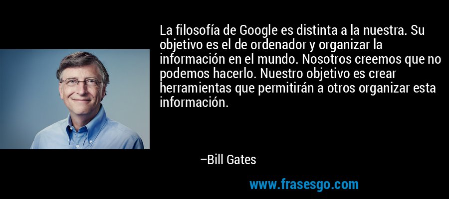 La filosofía de Google es distinta a la nuestra. Su objetivo es el de ordenador y organizar la información en el mundo. Nosotros creemos que no podemos hacerlo. Nuestro objetivo es crear herramientas que permitirán a otros organizar esta información. – Bill Gates