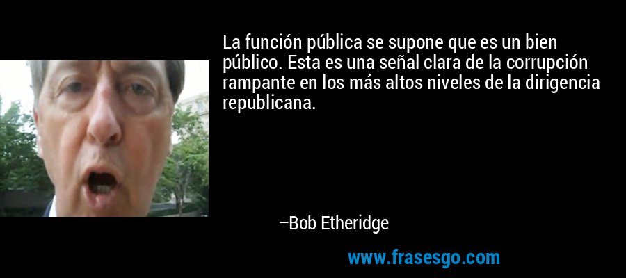 La función pública se supone que es un bien público. Esta es una señal clara de la corrupción rampante en los más altos niveles de la dirigencia republicana. – Bob Etheridge