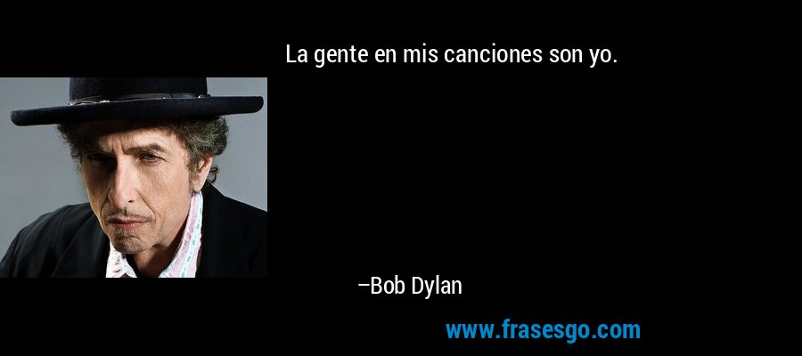 La gente en mis canciones son yo. – Bob Dylan