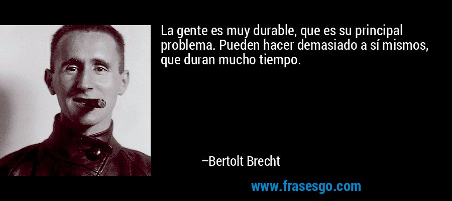 La gente es muy durable, que es su principal problema. Pueden hacer demasiado a sí mismos, que duran mucho tiempo. – Bertolt Brecht