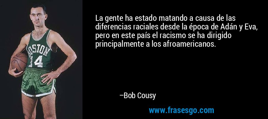 La gente ha estado matando a causa de las diferencias raciales desde la época de Adán y Eva, pero en este país el racismo se ha dirigido principalmente a los afroamericanos. – Bob Cousy