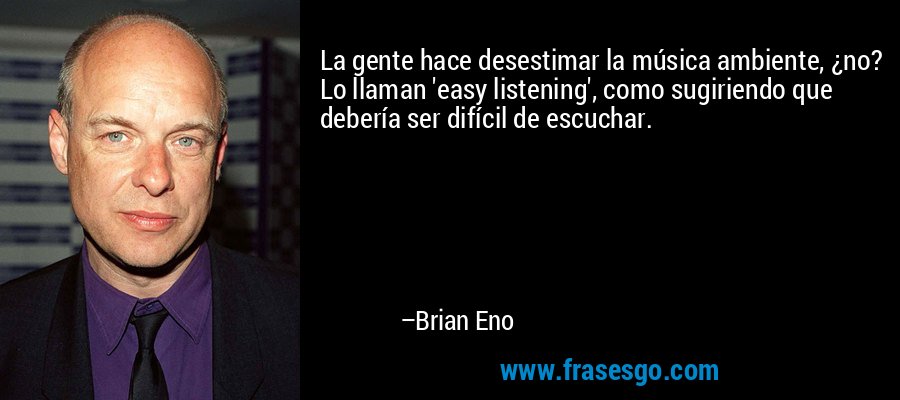 La gente hace desestimar la música ambiente, ¿no? Lo llaman 'easy listening', como sugiriendo que debería ser difícil de escuchar. – Brian Eno