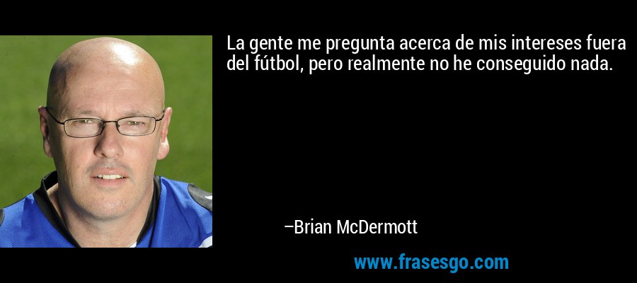 La gente me pregunta acerca de mis intereses fuera del fútbol, ​​pero realmente no he conseguido nada. – Brian McDermott