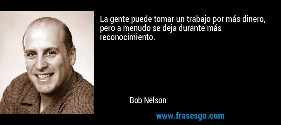 La gente puede tomar un trabajo por más dinero, pero a menudo se deja durante más reconocimiento. – Bob Nelson