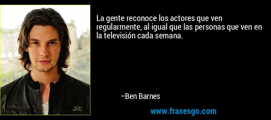 La gente reconoce los actores que ven regularmente, al igual que las personas que ven en la televisión cada semana. – Ben Barnes