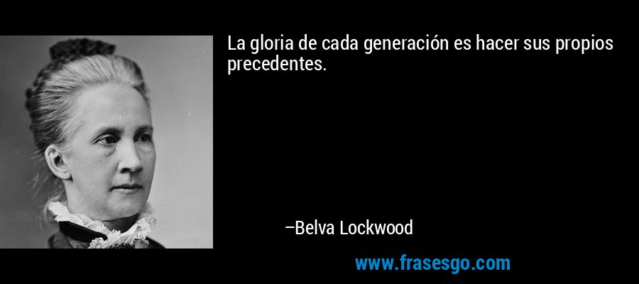 La gloria de cada generación es hacer sus propios precedentes. – Belva Lockwood