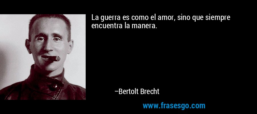 La guerra es como el amor, sino que siempre encuentra la manera. – Bertolt Brecht