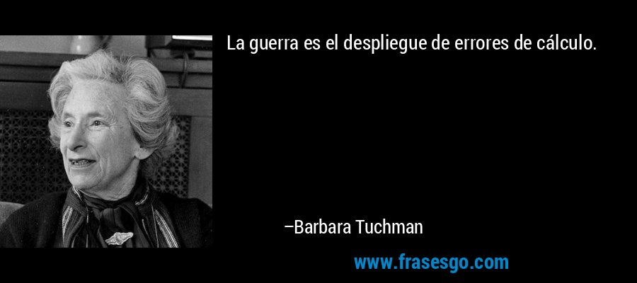 La guerra es el despliegue de errores de cálculo. – Barbara Tuchman