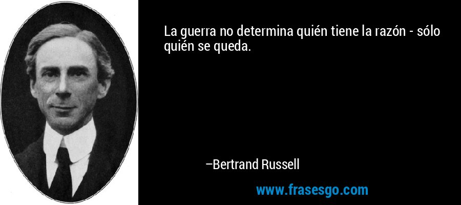 La guerra no determina quién tiene la razón - sólo quién se queda. – Bertrand Russell