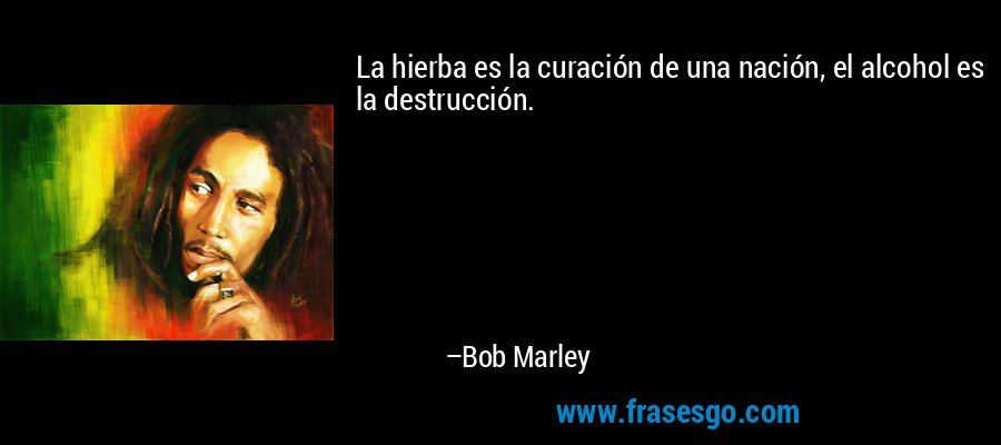 La hierba es la curación de una nación, el alcohol es la destrucción. – Bob Marley