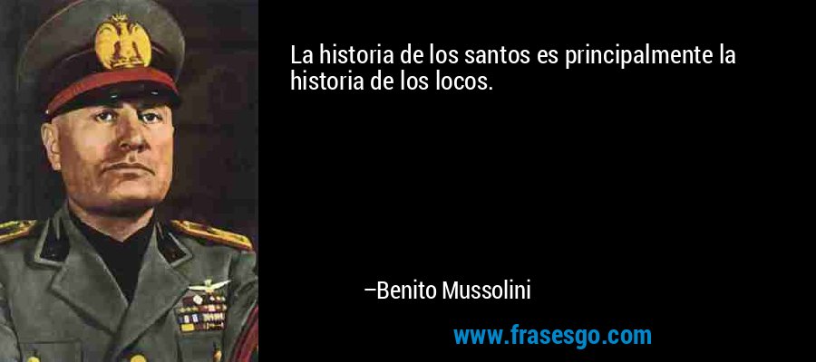 La historia de los santos es principalmente la historia de los locos. – Benito Mussolini