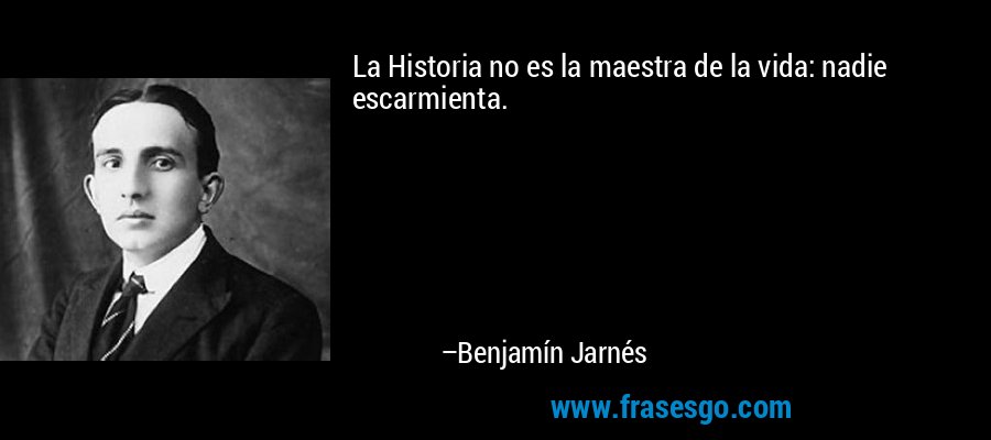 La Historia no es la maestra de la vida: nadie escarmienta. – Benjamín Jarnés